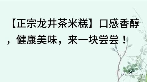 【正宗龍井茶米糕】口感香醇，健康美味，來(lái)一塊嘗嘗！