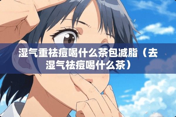 濕氣重祛痘喝什么茶包減脂（去濕氣祛痘喝什么茶）