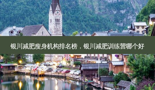 银川减肥瘦身机构排名榜,银川减肥训练营哪个好-第1张图片-美呗严选网