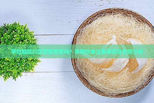 孕婦能吃川貝雪梨燕窩嗎？孕期飲食注意事項(xiàng)及功效分析