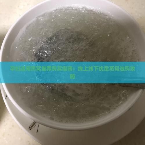 孕妇适用燕窝推荐购买指南：线上线下优质燕窝选购攻略