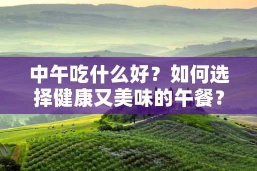 中午吃什么好？如何選擇健康又美味的午餐？