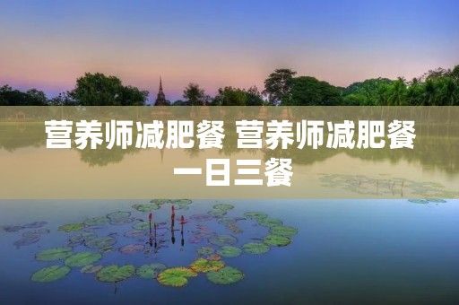 營(yíng)養(yǎng)師減肥餐 營(yíng)養(yǎng)師減肥餐 一日三餐