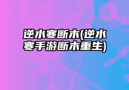 逆水寒?dāng)嗄?逆水寒手游斷木重生)