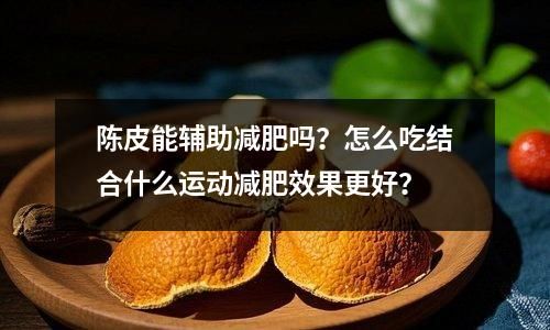 陳皮能輔助減肥嗎？怎么吃結(jié)合什么運(yùn)動(dòng)減肥效果更好？