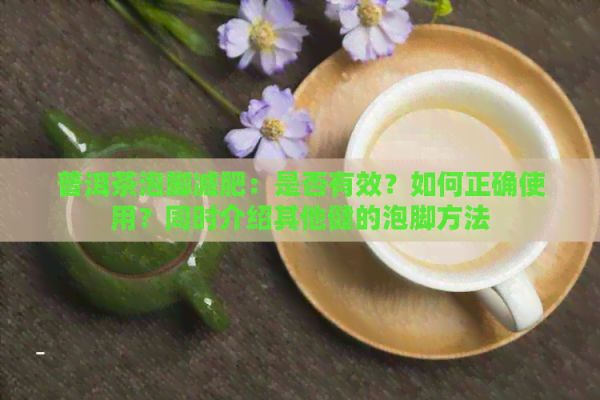 普洱茶泡腳減肥：是否有效？如何正確使用？同時(shí)介紹其他健的泡腳方法