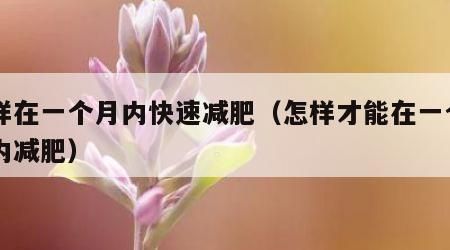 怎樣在一個(gè)月內(nèi)快速減肥（怎樣才能在一個(gè)月之內(nèi)減肥）