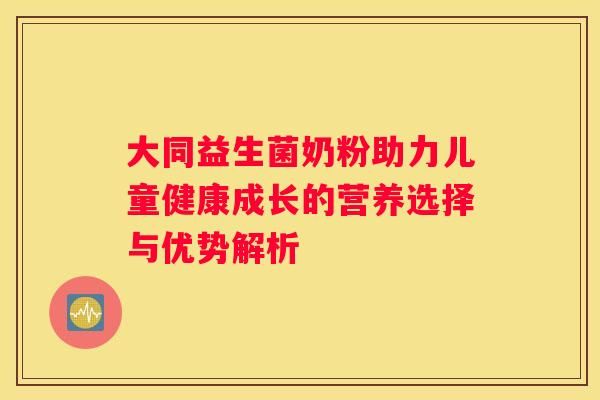 大同益生菌奶粉助力兒童健康成長(zhǎng)的營(yíng)養(yǎng)選擇與優(yōu)勢(shì)解析