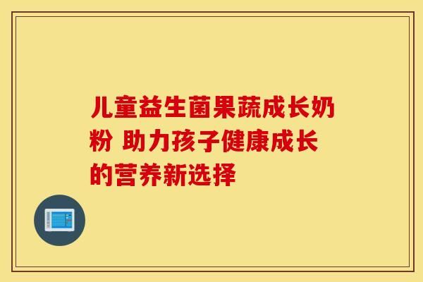兒童益生菌果蔬成長奶粉 助力孩子健康成長的營養(yǎng)新選擇