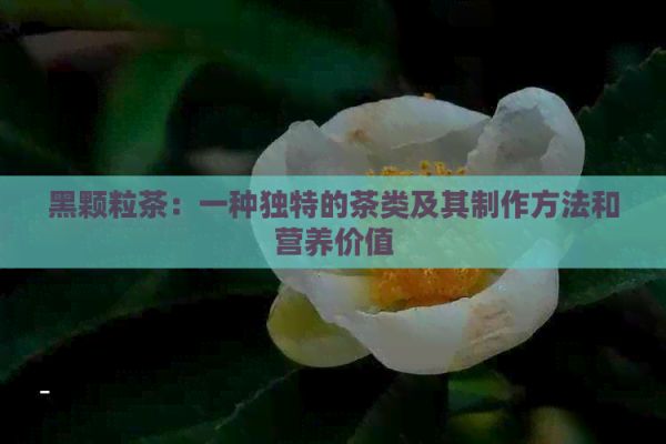 黑顆粒茶：一種獨特的茶類及其制作方法和營養(yǎng)價值