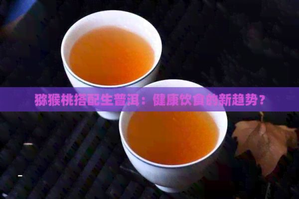 獼猴桃搭配生普洱：健康飲食的新趨勢？