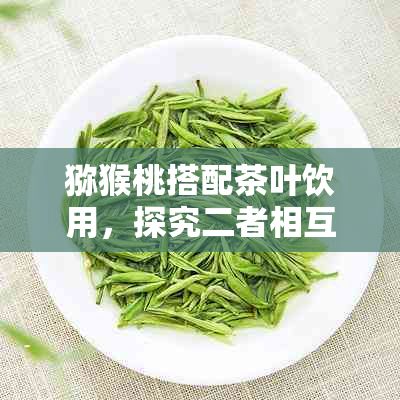 獼猴桃搭配茶葉飲用，探究二者相互作用及健康益處