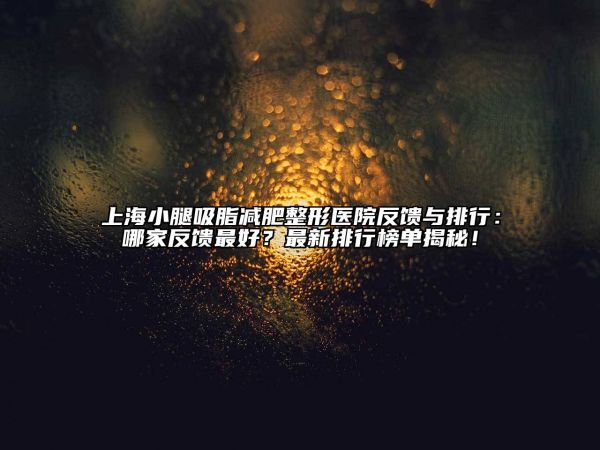 上海小腿吸脂減肥整形醫(yī)院反饋與排行：哪家反饋最好？最新排行榜單揭秘！