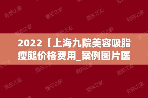2025【上海九院美容吸脂瘦腿价格费用_案例图片医生简介】项目价格表