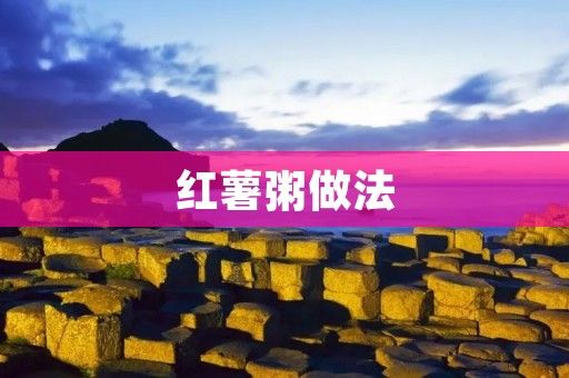 紅薯粥做法：美味又營(yíng)養(yǎng)的家常佳肴