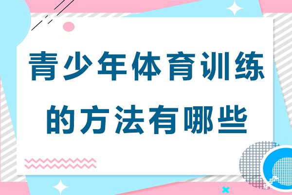 青少年體育訓(xùn)練的方法有哪些-青少年體育訓(xùn)練的方法有什么