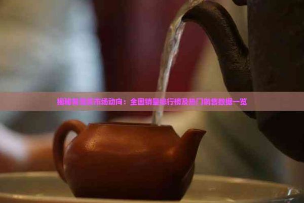 揭秘普洱茶市場(chǎng)動(dòng)向：全國(guó)銷量排行榜及熱門銷售數(shù)據(jù)一覽