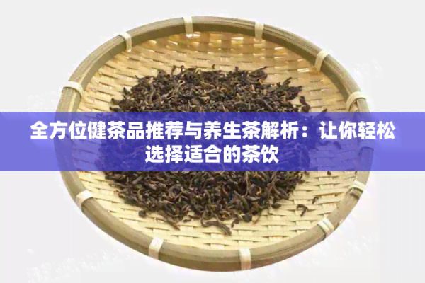 全方位健茶品推薦與養(yǎng)生茶解析：讓你輕松選擇適合的茶飲