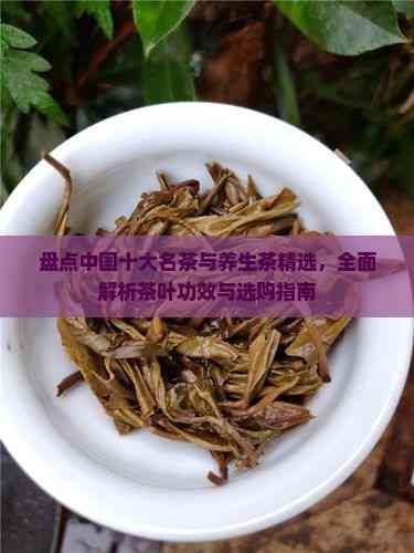 盤點中國十大名茶與養(yǎng)生茶精選，全面解析茶葉功效與選購指南