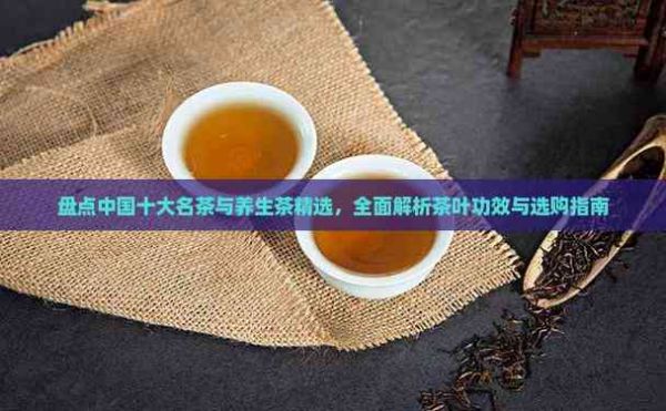 盤點中國十大名茶與養(yǎng)生茶精選，全面解析茶葉功效與選購指南