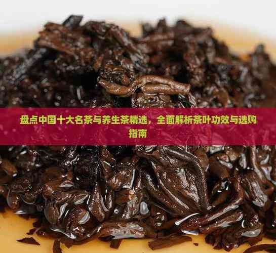 盤點中國十大名茶與養(yǎng)生茶精選，全面解析茶葉功效與選購指南
