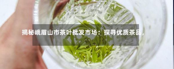 揭秘峨眉山市茶葉批發(fā)市場(chǎng)：探尋優(yōu)質(zhì)茶品，發(fā)現(xiàn)最佳商機(jī)，實(shí)現(xiàn)財(cái)富增值！-第1張-綠茶-鳳凰單叢茶網(wǎng)