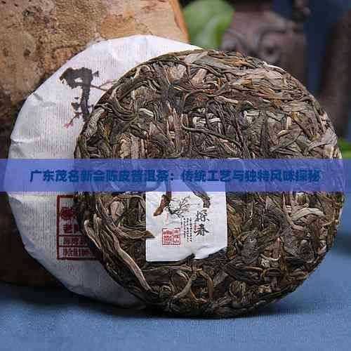 廣東茂名新會(huì)陳皮普洱茶：傳統(tǒng)工藝與獨(dú)特風(fēng)味探秘
