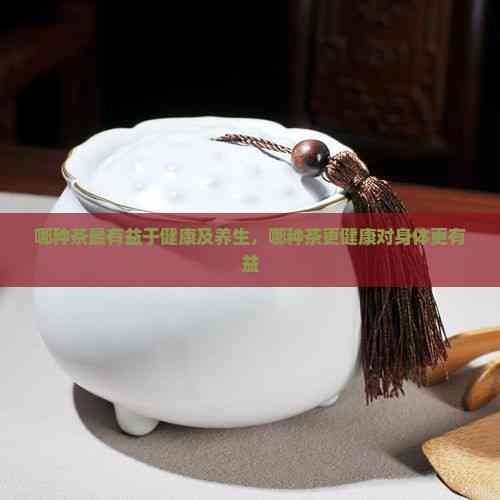 哪種茶最有益于健康及養(yǎng)生，哪種茶更健康對(duì)身體更有益