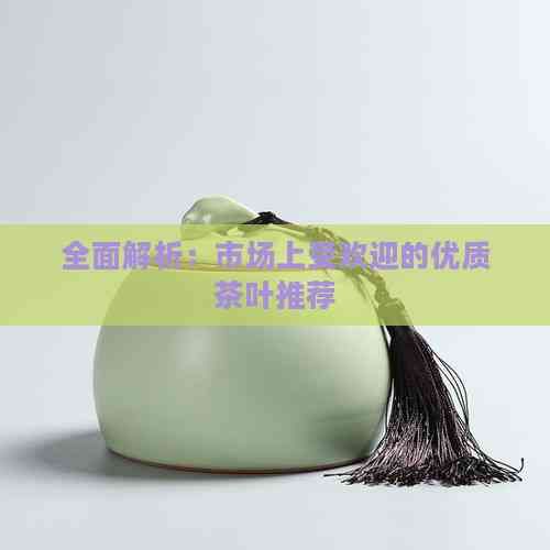 全面解析：市場上受歡迎的優(yōu)質(zhì)茶葉推薦