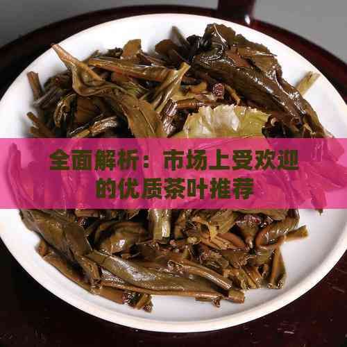 全面解析：市場上受歡迎的優(yōu)質(zhì)茶葉推薦