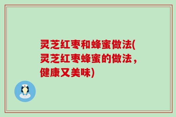 靈芝紅棗和蜂蜜做法(靈芝紅棗蜂蜜的做法，健康又美味)