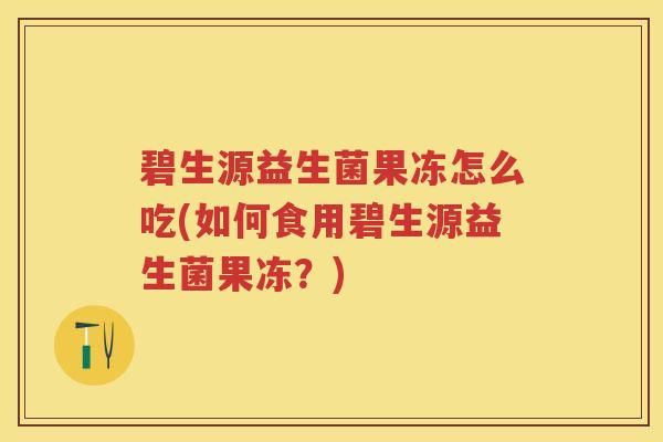 碧生源益生菌果凍怎么吃(如何食用碧生源益生菌果凍？)