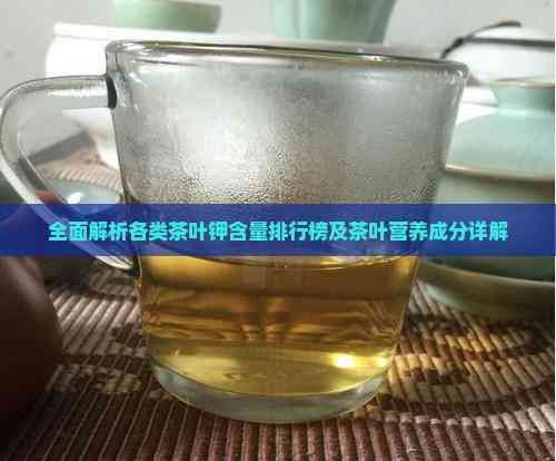 全面解析各類茶葉鉀含量排行榜及茶葉營(yíng)養(yǎng)成分詳解
