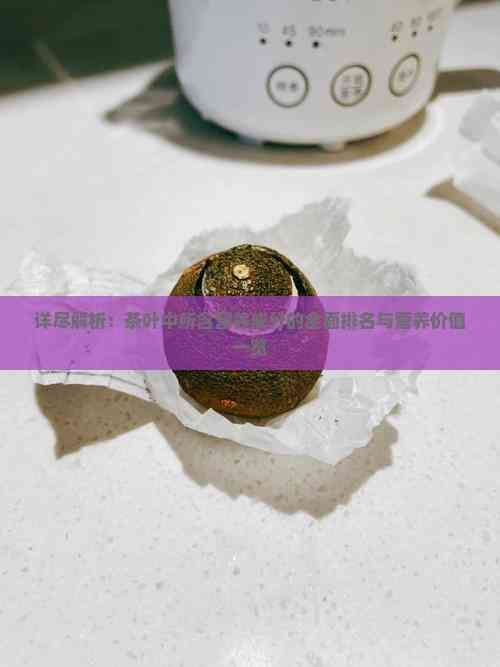 詳盡解析：茶葉中所含營養(yǎng)成分的全面排名與營養(yǎng)價值一覽