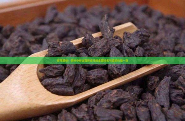 詳盡解析：茶葉中所含營養(yǎng)成分的全面排名與營養(yǎng)價值一覽