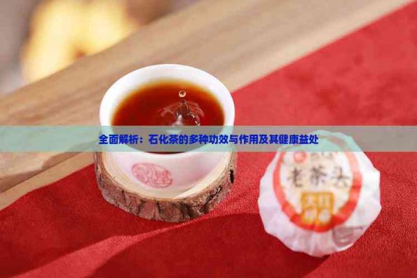 全面解析：石化茶的多種功效與作用及其健康益處