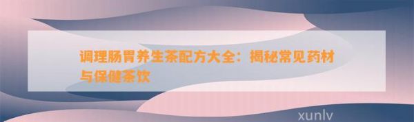 調(diào)理腸胃養(yǎng)生茶配方大全：揭秘常見藥材與保健茶飲