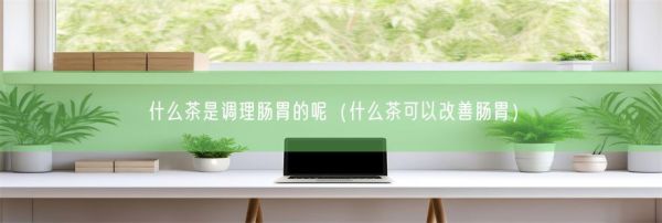 什么茶是調理腸胃的呢（什么茶可以改善腸胃）(圖1)