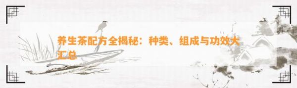 養(yǎng)生茶配方全揭秘：種類、組成與功效大匯總