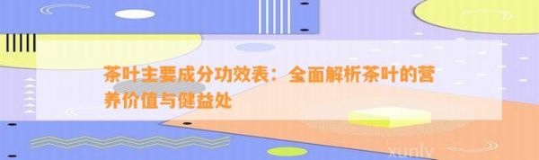 茶葉主要成分功效表：全面解析茶葉的營養(yǎng)價值與健益處