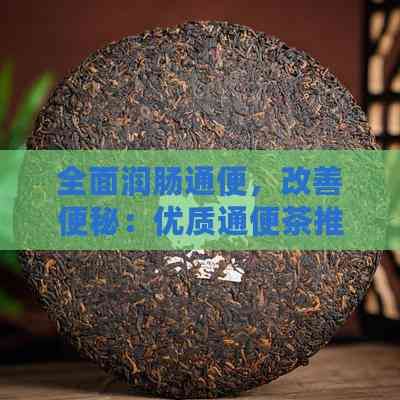 全面潤腸通便，改善便秘：優(yōu)質(zhì)通便茶推薦