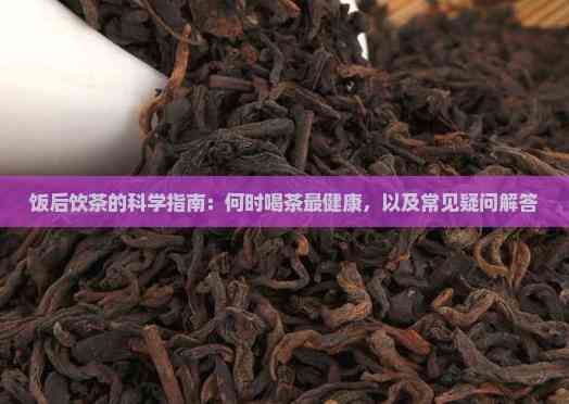 饭后饮茶的科学指南：何时喝茶最健康，以及常见疑问解答