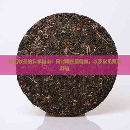 饭后饮茶的科学指南：何时喝茶最健康，以及常见疑问解答