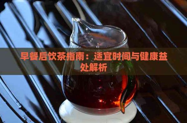 早餐后飲茶指南：適宜時(shí)間與健康益處解析