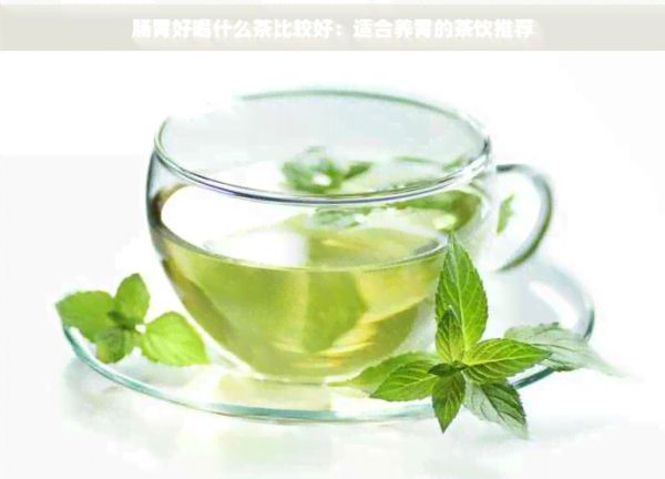 腸胃好喝什么茶比較好：適合養(yǎng)胃的茶飲推薦