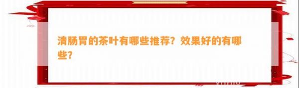 清腸胃的茶葉有哪些推薦？效果好的有哪些？
