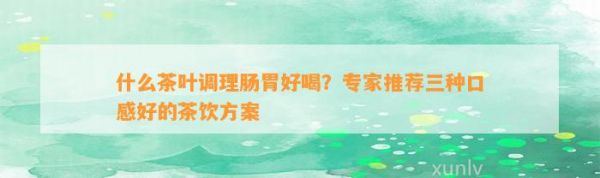 什么茶葉調(diào)理腸胃好喝？專家推薦三種口感好的茶飲方案