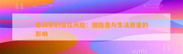 普洱茶的潛在風(fēng)險：健隱患與生活質(zhì)量的影響