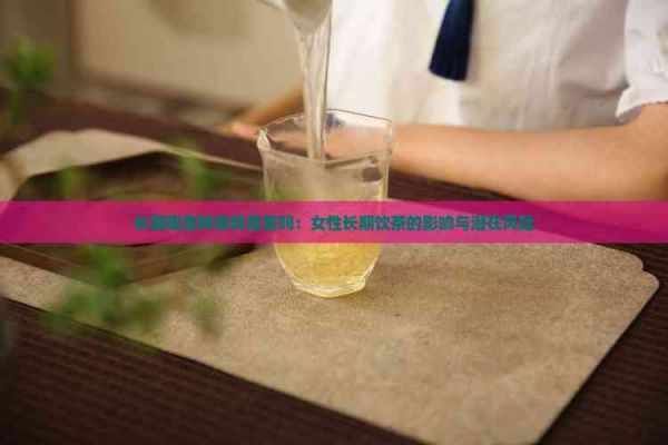 長期喝各種茶有危害嗎：女性長期飲茶的影響與潛在風(fēng)險(xiǎn)