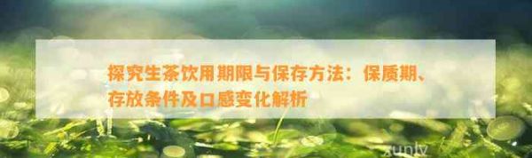 探究生茶饮用期限与保存方法：保质期、存放条件及口感变化解析